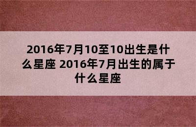 2016年7月10至10出生是什么星座 2016年7月出生的属于什么星座